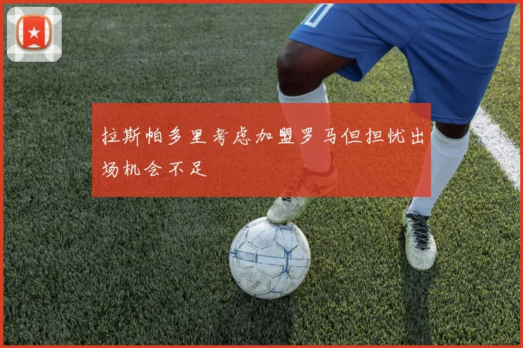 拉斯帕多里考虑加盟罗马但担忧出场机会不足