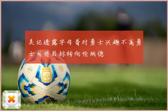 美记透露字母哥对勇士兴趣不高勇士或将目标转向伦纳德
