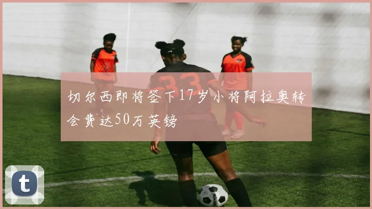 切尔西即将签下17岁小将阿拉奥转会费达50万英镑