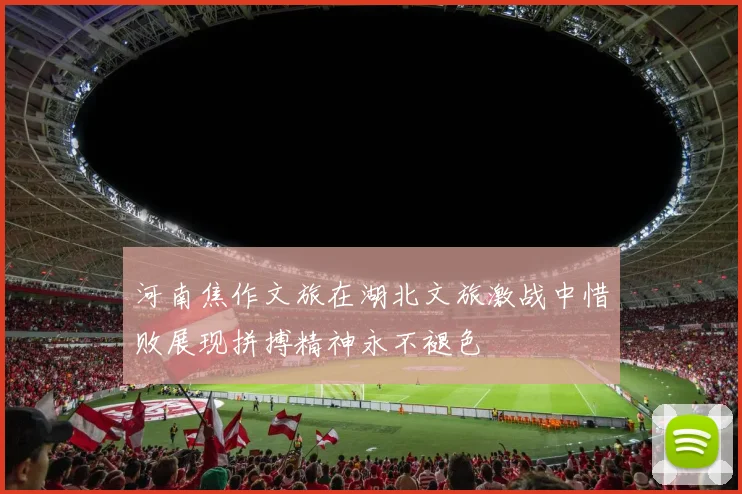 河南焦作文旅在湖北文旅激战中惜败展现拼搏精神永不褪色
