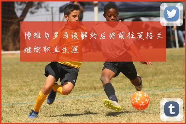 博维与罗马谈解约后将前往英格兰继续职业生涯