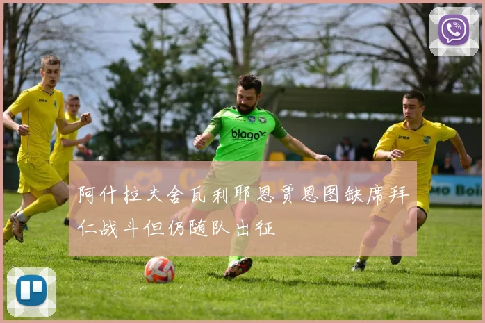 阿什拉夫舍瓦利耶恩贾恩图缺席拜仁战斗但仍随队出征