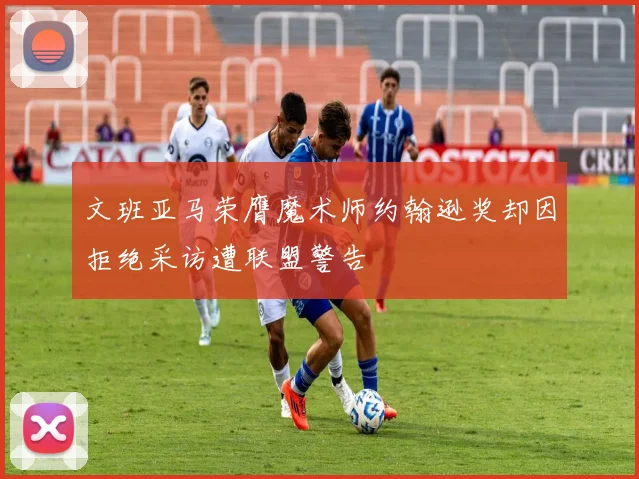 文班亚马荣膺魔术师约翰逊奖却因拒绝采访遭联盟警告