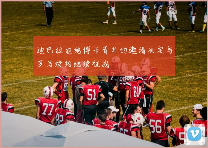 迪巴拉拒绝博卡青年的邀请决定与罗马续约继续征战