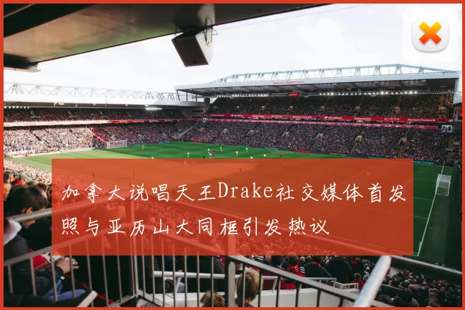 加拿大说唱天王Drake社交媒体首发照与亚历山大同框引发热议