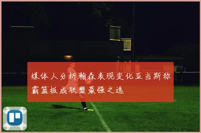 媒体人分析瀚森表现变化亚当斯称霸篮板成联盟最强之选