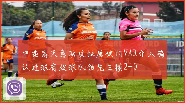 申花高天意助攻拉唐破门VAR介入确认进球有效球队领先三镇2-0