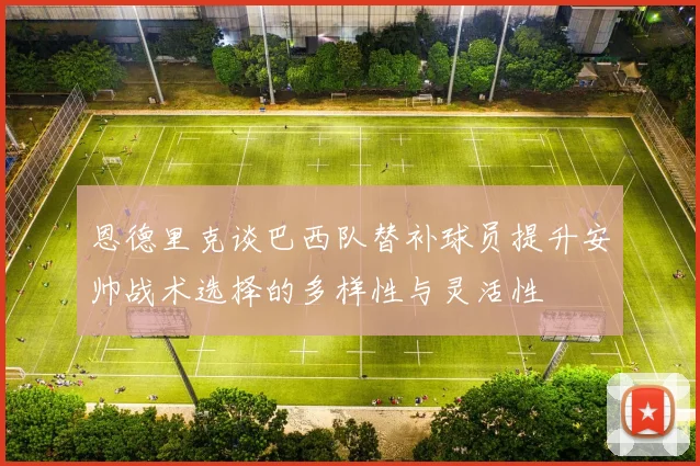 恩德里克谈巴西队替补球员提升安帅战术选择的多样性与灵活性