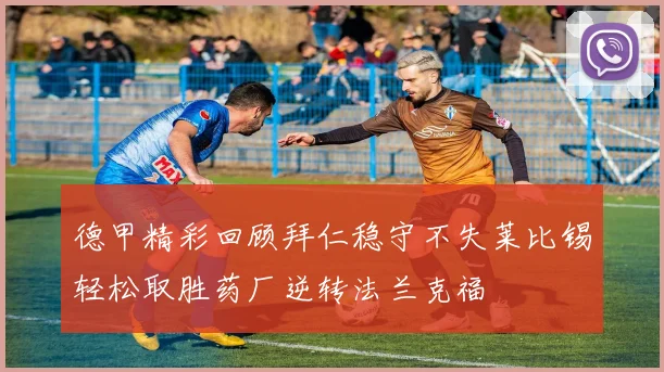 德甲精彩回顾拜仁稳守不失莱比锡轻松取胜药厂逆转法兰克福