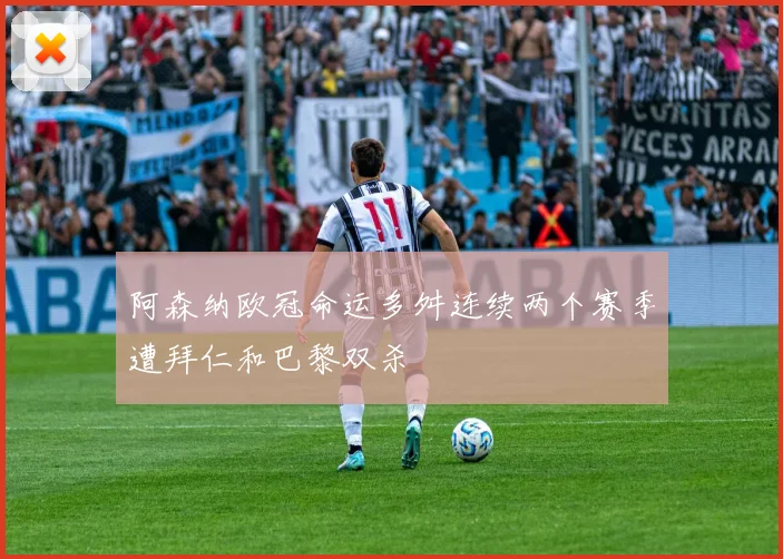 阿森纳欧冠命运多舛连续两个赛季遭拜仁和巴黎双杀