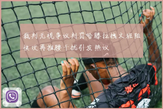 裁判无视争议判罚哈滕拉拽文班阻快攻再推腰干扰引发热议