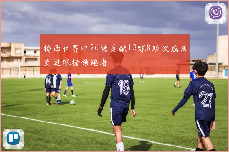 梅西世界杯26场贡献13球8助攻成历史进球榜领跑者
