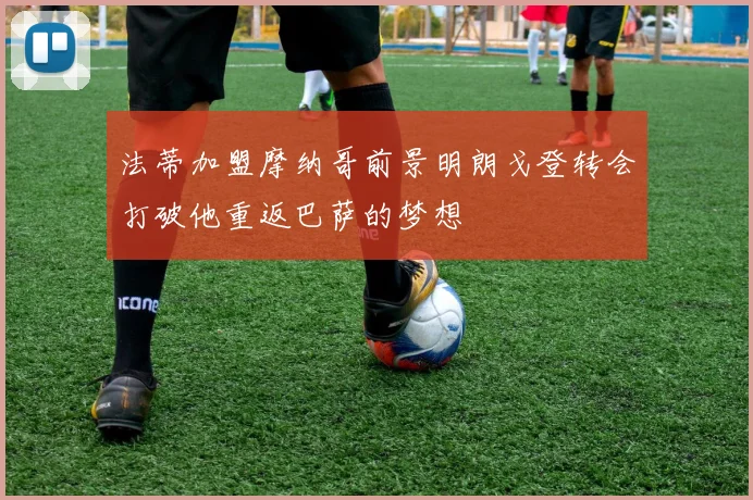 法蒂加盟摩纳哥前景明朗戈登转会打破他重返巴萨的梦想