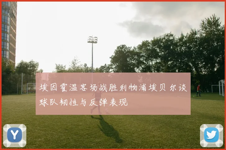 埃因霍温客场战胜利物浦埃贝尔谈球队韧性与反弹表现